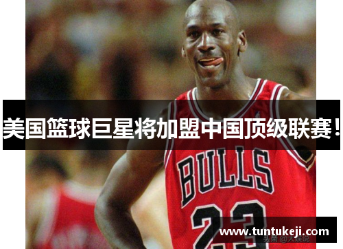 美国篮球巨星将加盟中国顶级联赛！