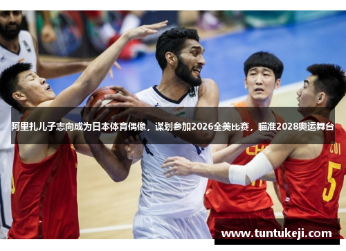 阿里扎儿子志向成为日本体育偶像，谋划参加2026全美比赛，瞄准2028奥运舞台