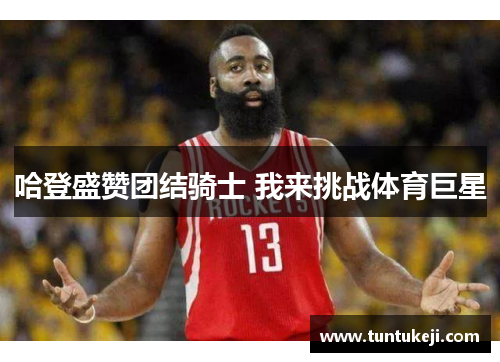 哈登盛赞团结骑士 我来挑战体育巨星