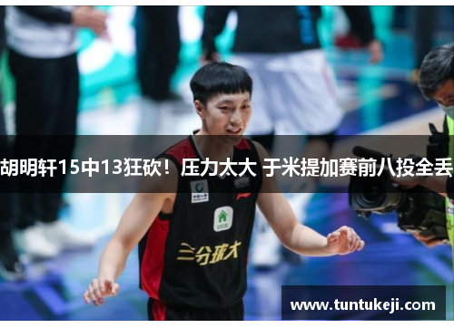 胡明轩15中13狂砍！压力太大 于米提加赛前八投全丢